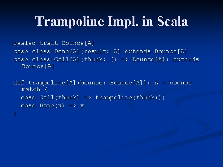 Trampoline Impl. in Scala sealed trait Bounce[A] case class Done[A](result: A) extends Bounce[A] case