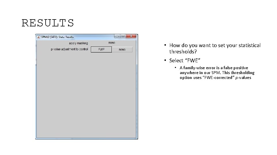 RESULTS • How do you want to set your statistical thresholds? • Select “FWE”