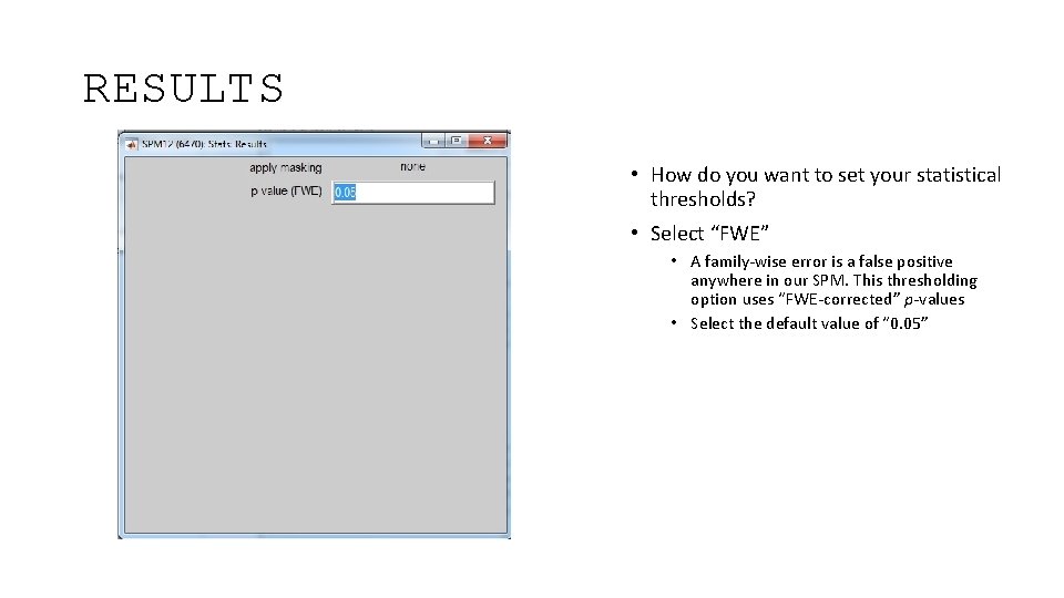 RESULTS • How do you want to set your statistical thresholds? • Select “FWE”