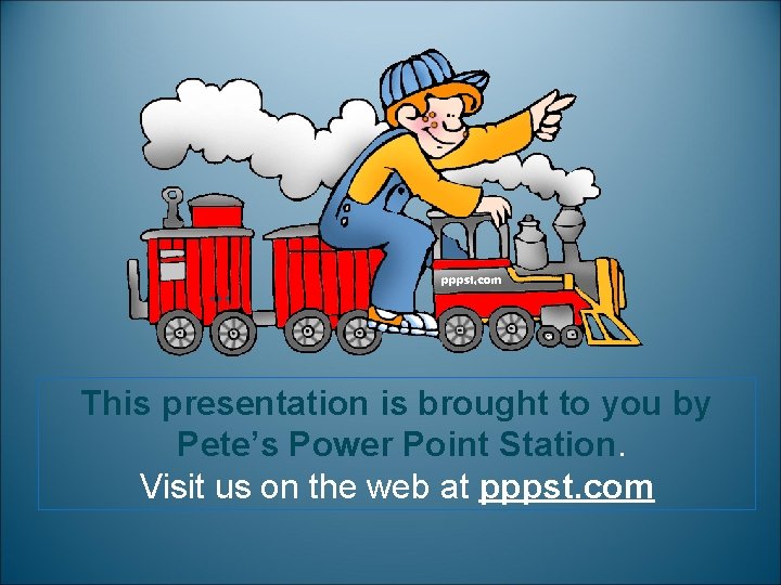 … This presentation is brought to you by Pete’s Power Point Station. Visit us