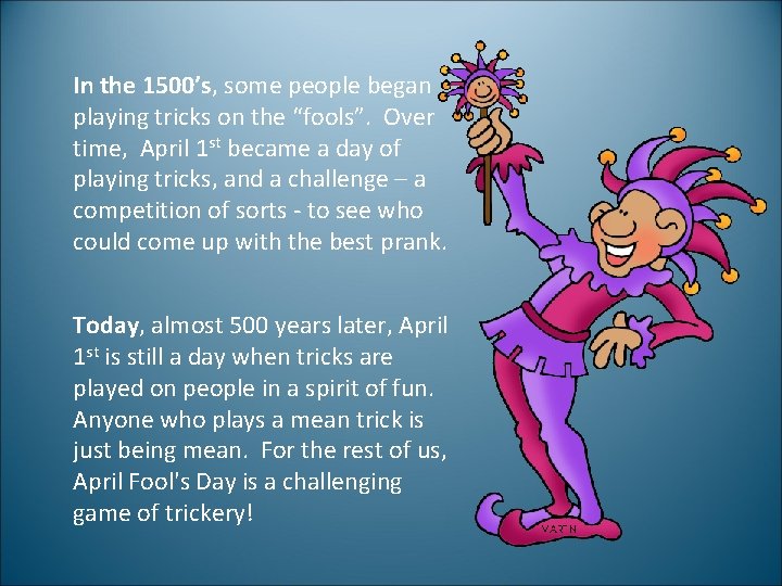 In the 1500’s, some people began playing tricks on the “fools”. Over time, April