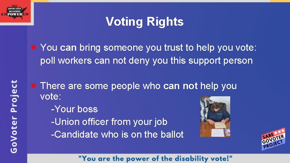 Voting Rights You can bring someone you trust to help you vote: poll workers