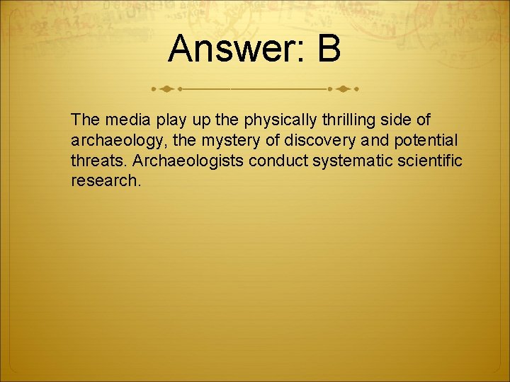 Answer: B The media play up the physically thrilling side of archaeology, the mystery