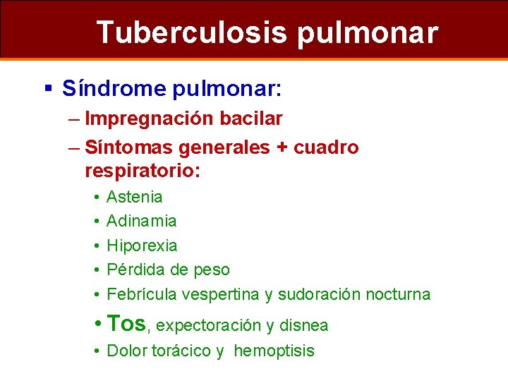 Tuberculosis pulmonar § Síndrome pulmonar: – Impregnación bacilar – Síntomas generales + cuadro respiratorio: