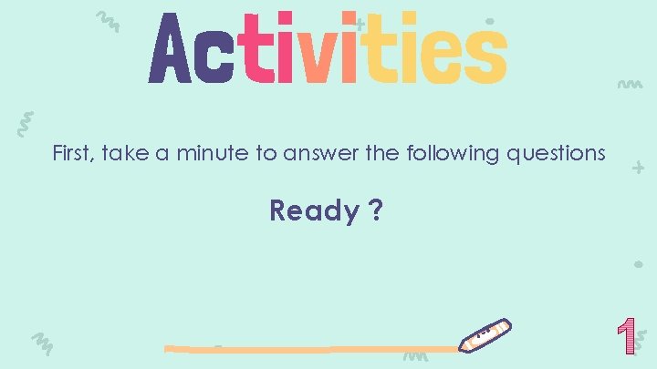 Activities First, take a minute to answer the following questions Ready ? 