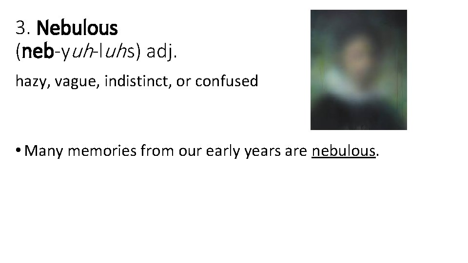 3. Nebulous (neb-yuh-luh s) adj. hazy, vague, indistinct, or confused • Many memories from