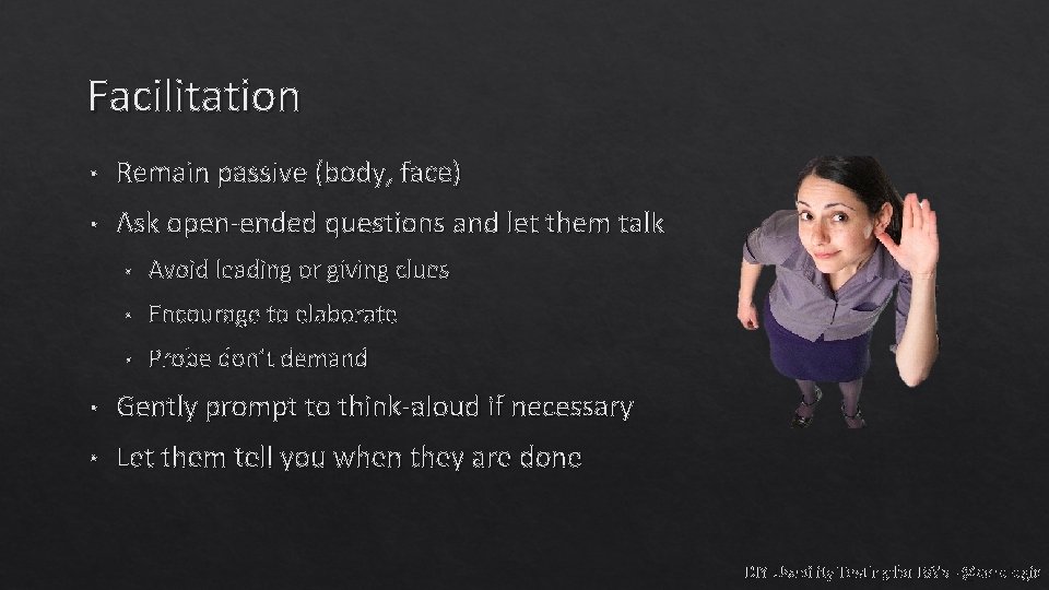 Facilitation • Remain passive (body, face) • Ask open-ended questions and let them talk