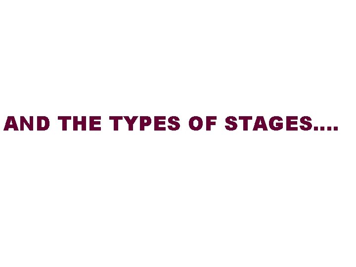 AND THE TYPES OF STAGES…. 