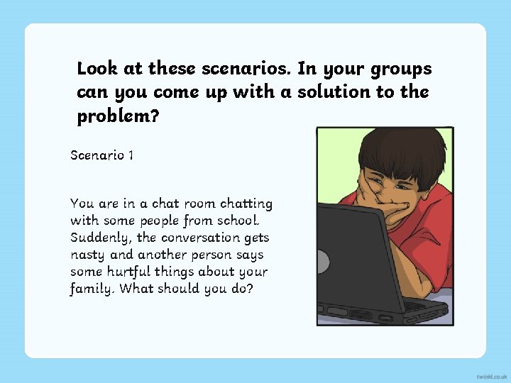Look at these scenarios. In your groups can you come up with a solution
