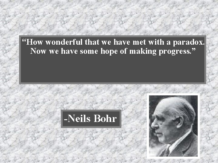 “How wonderful that we have met with a paradox. Now we have some hope