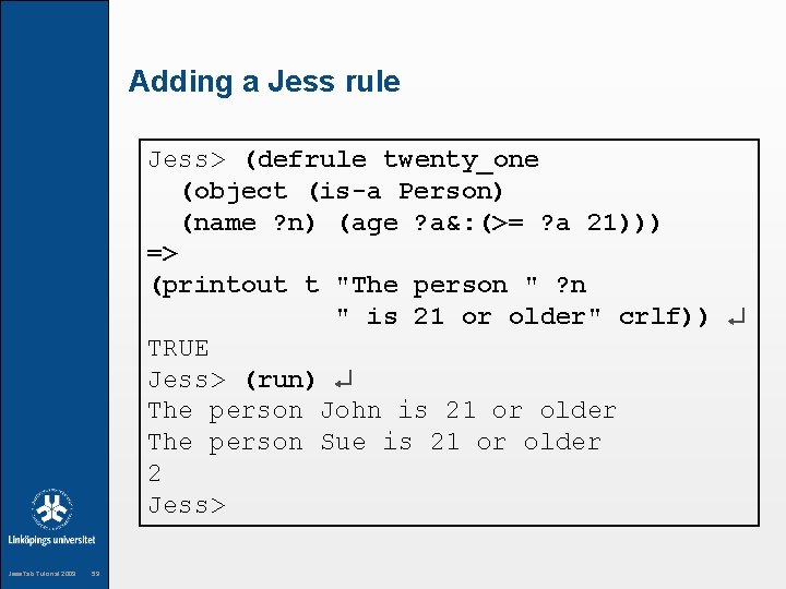 Adding a Jess rule Jess> (defrule twenty_one (object (is-a Person) (name ? n) (age