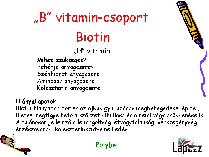 „B” vitamin-csoport Biotin „H” vitamin Mihez szükséges? Fehérje-anyagcsere> Szénhidrát-anyagcsere Aminosav-anyagcsere Koleszterin-anyagcsere Hiányállapotok Biotin hiányában