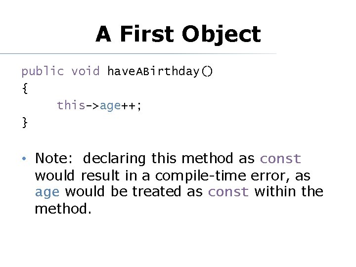 A First Object public void have. ABirthday() { this->age++; } • Note: declaring this