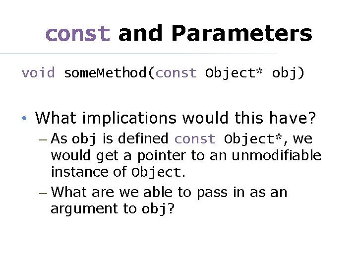 const and Parameters void some. Method(const Object* obj) • What implications would this have?