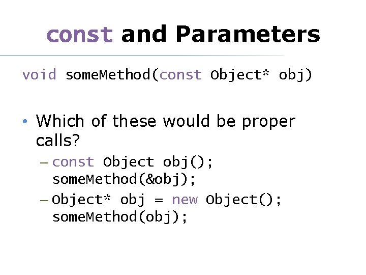 const and Parameters void some. Method(const Object* obj) • Which of these would be