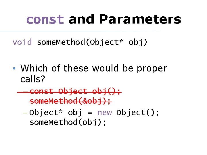 const and Parameters void some. Method(Object* obj) • Which of these would be proper