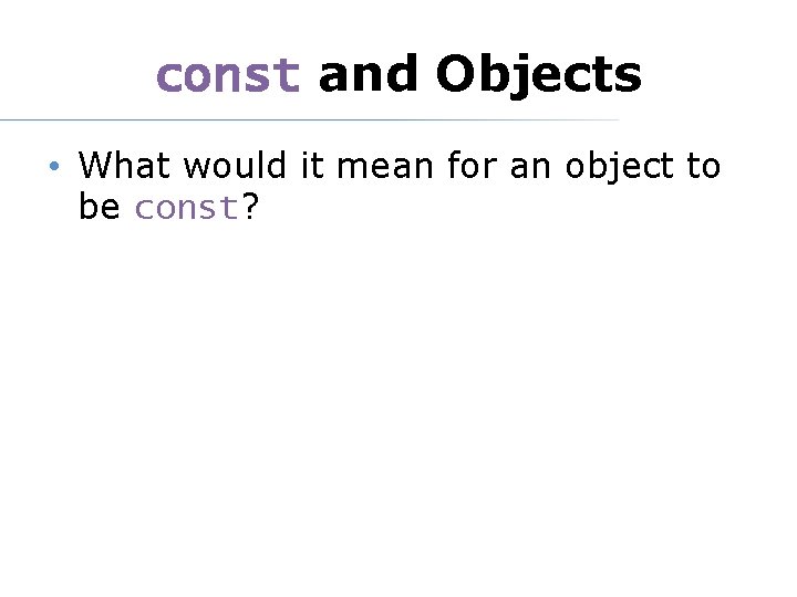 const and Objects • What would it mean for an object to be const?