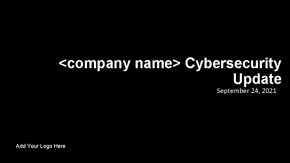 <company name> Cybersecurity Update September 24, 2021 Add Your Logo Here 