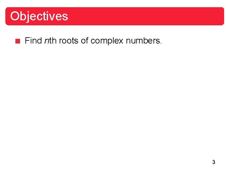 Objectives Find nth roots of complex numbers. 3 Objectives Find nth roots of complex numbers. 3