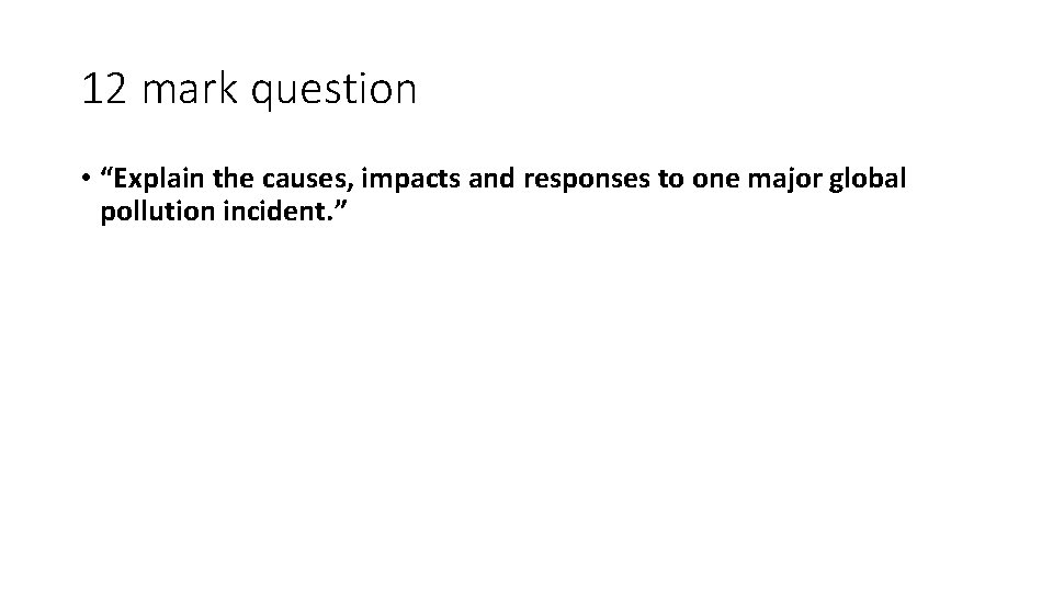 12 mark question • “Explain the causes, impacts and responses to one major global