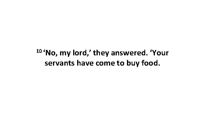 10 ‘No, my lord, ’ they answered. ‘Your servants have come to buy food.