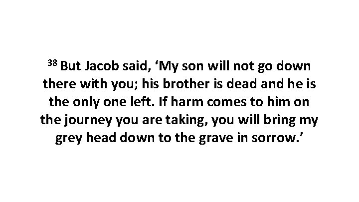 38 But Jacob said, ‘My son will not go down there with you; his