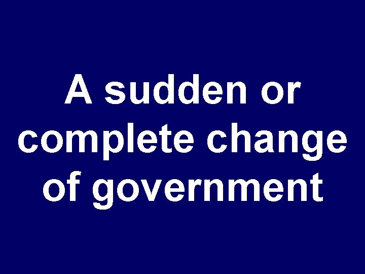A sudden or complete change of government 