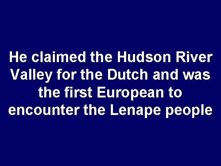 He claimed the Hudson River Valley for the Dutch and was the first European