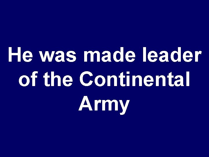 He was made leader of the Continental Army 