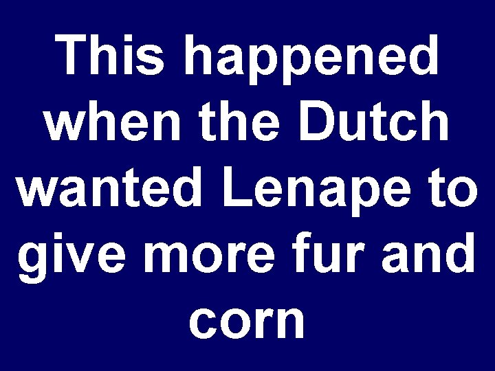 This happened when the Dutch wanted Lenape to give more fur and corn 