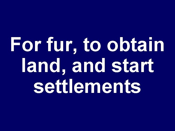 For fur, to obtain land, and start settlements 