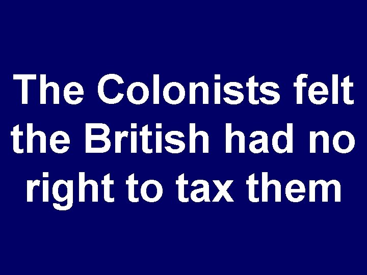 The Colonists felt the British had no right to tax them 