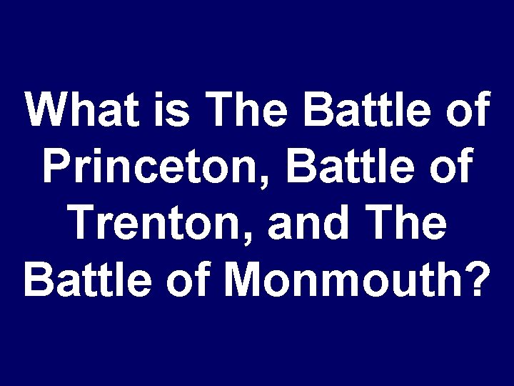 What is The Battle of Princeton, Battle of Trenton, and The Battle of Monmouth?