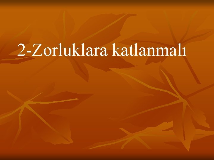 2 -Zorluklara katlanmalı 