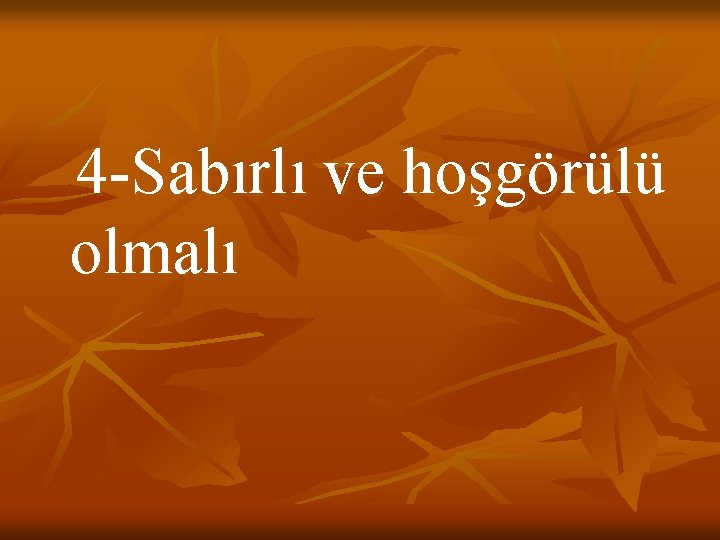 4 -Sabırlı ve hoşgörülü olmalı 