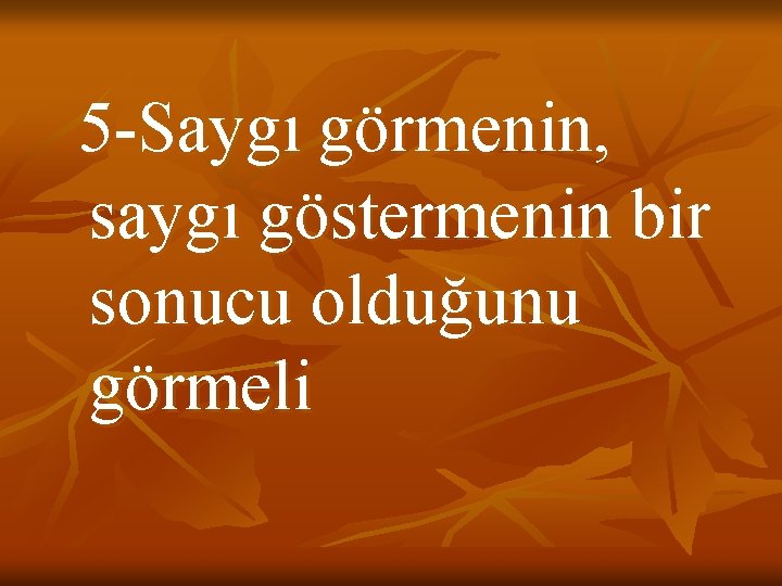 5 -Saygı görmenin, saygı göstermenin bir sonucu olduğunu görmeli 