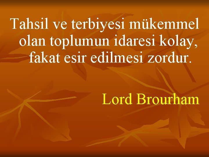Tahsil ve terbiyesi mükemmel olan toplumun idaresi kolay, fakat esir edilmesi zordur. Lord Brourham