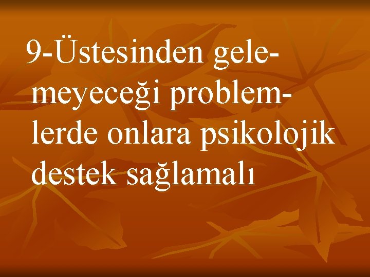 9 -Üstesinden gelemeyeceği problemlerde onlara psikolojik destek sağlamalı 