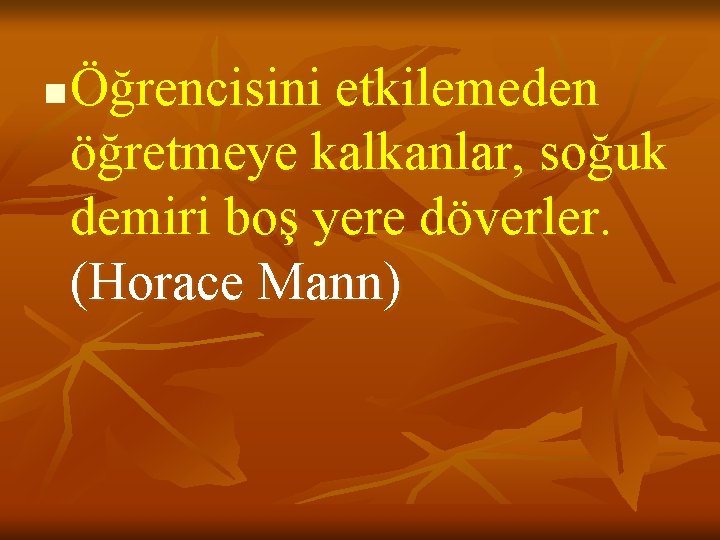 n Öğrencisini etkilemeden öğretmeye kalkanlar, soğuk demiri boş yere döverler. (Horace Mann) 