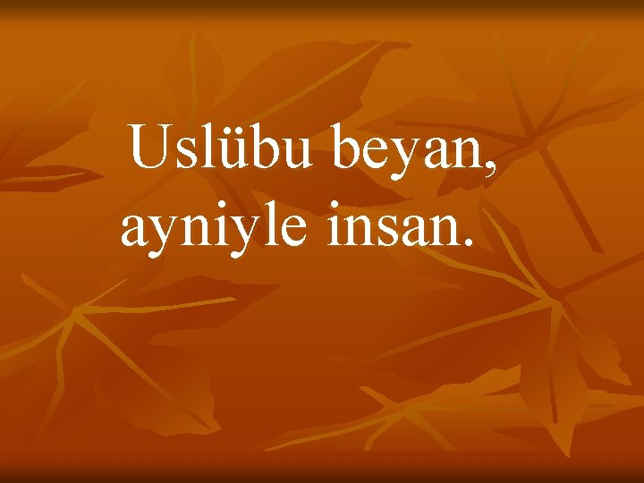 Uslübu beyan, ayniyle insan. 