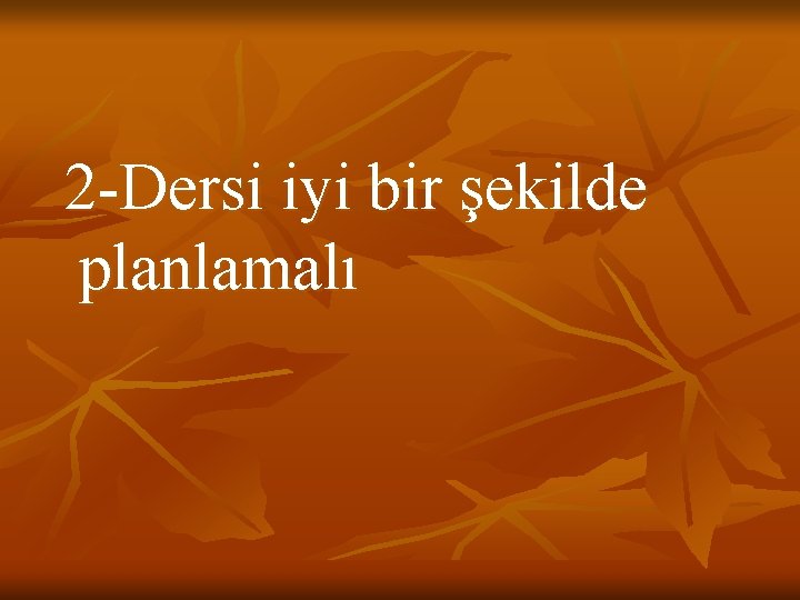 2 -Dersi iyi bir şekilde planlamalı 