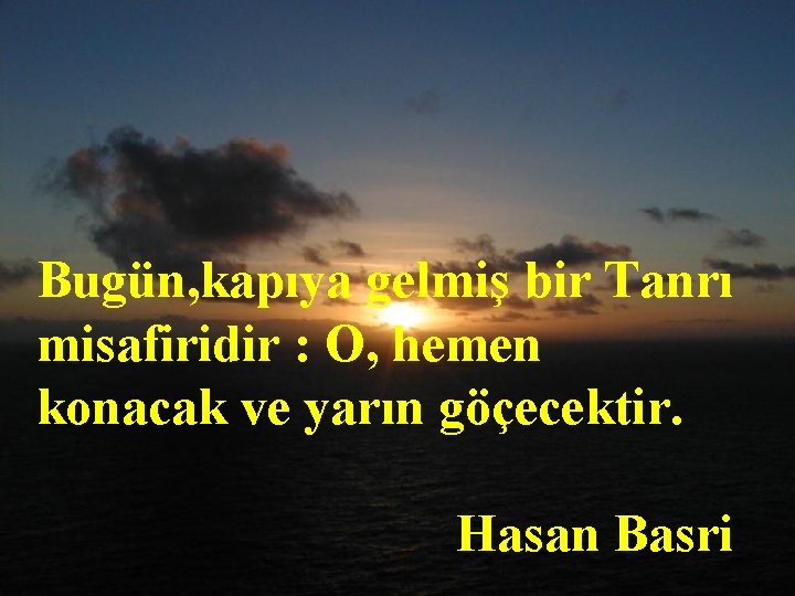Bugün, kapıya gelmiş bir Tanrı misafiridir : O, hemen konacak ve yarın göçecektir. Hasan
