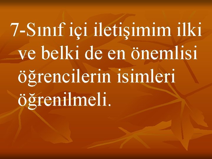 7 -Sınıf içi iletişimim ilki ve belki de en önemlisi öğrencilerin isimleri öğrenilmeli. 