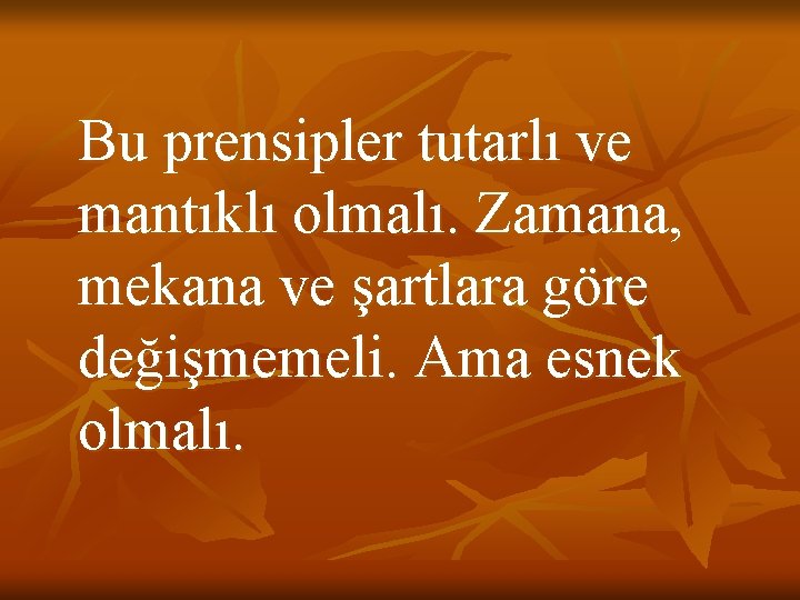 Bu prensipler tutarlı ve mantıklı olmalı. Zamana, mekana ve şartlara göre değişmemeli. Ama esnek