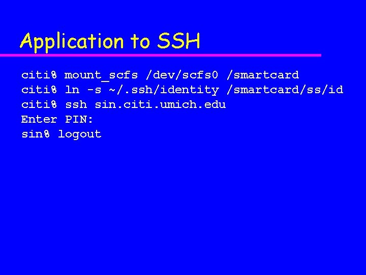 Application to SSH citi% mount_scfs /dev/scfs 0 /smartcard citi% ln -s ~/. ssh/identity /smartcard/ss/id