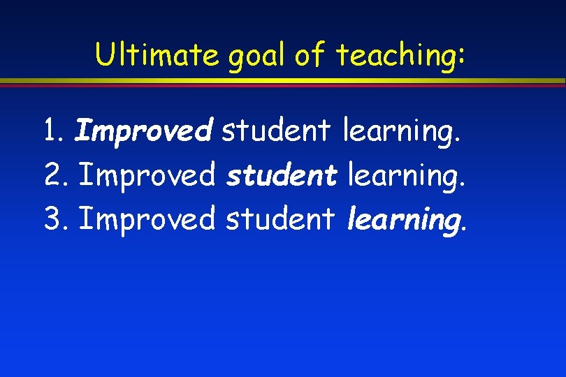 Ultimate goal of teaching: 1. Improved student learning. 2. Improved student learning. 3. Improved