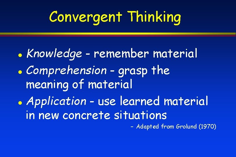 Convergent Thinking Knowledge - remember material Comprehension - grasp the meaning of material Application