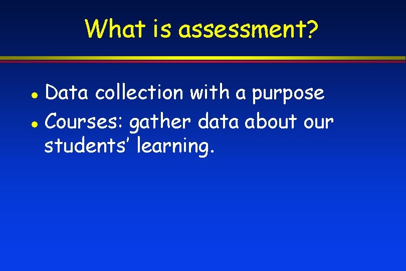 What is assessment? Data collection with a purpose Courses: gather data about our students’