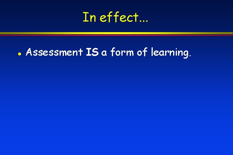 In effect. . . Assessment IS a form of learning. 