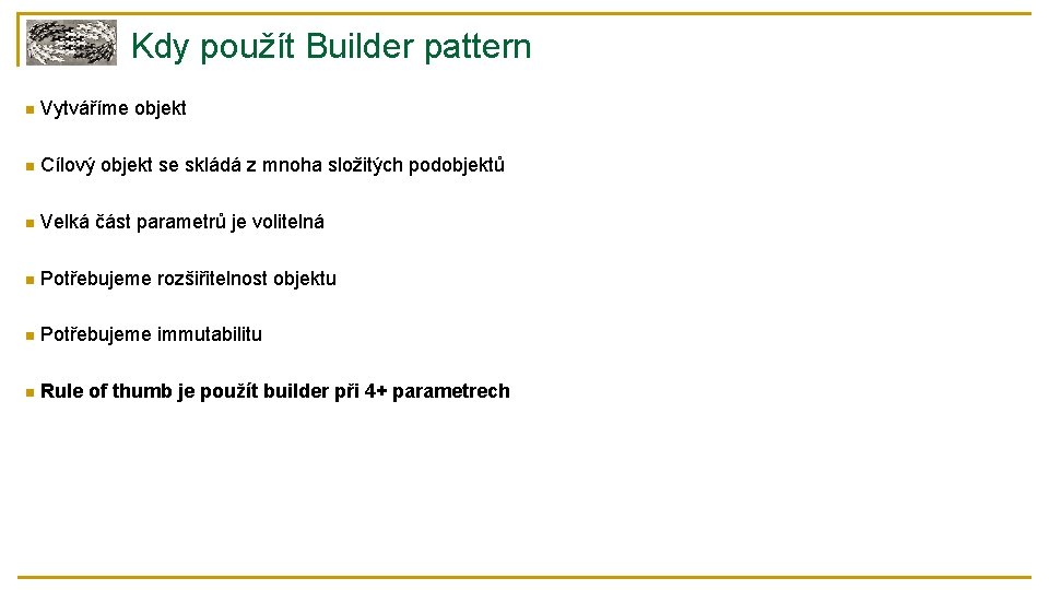 Kdy použít Builder pattern n Vytváříme objekt n Cílový objekt se skládá z mnoha